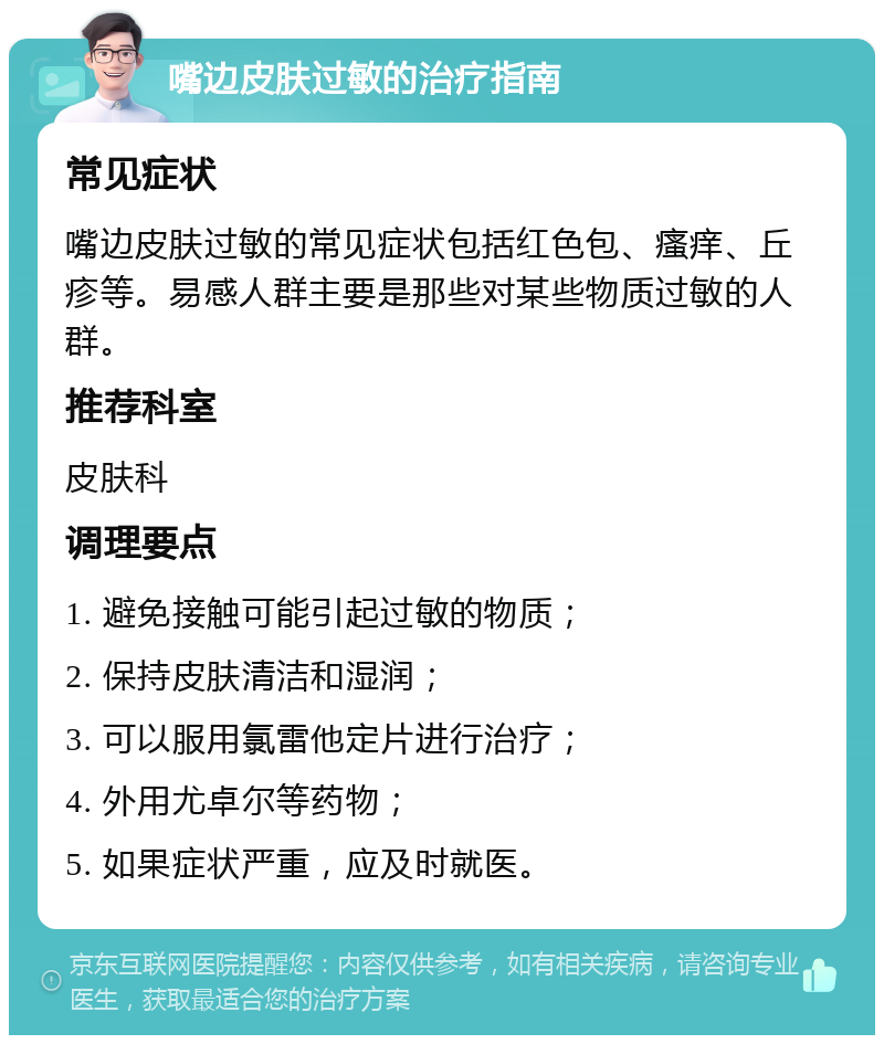 嘴边皮肤过敏的治疗指南 常见症状 嘴边皮肤过敏的常见症状包括红色包、瘙痒、丘疹等。易感人群主要是那些对某些物质过敏的人群。 推荐科室 皮肤科 调理要点 1. 避免接触可能引起过敏的物质； 2. 保持皮肤清洁和湿润； 3. 可以服用氯雷他定片进行治疗； 4. 外用尤卓尔等药物； 5. 如果症状严重，应及时就医。