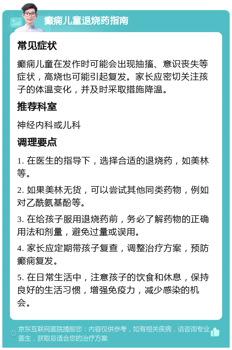 癫痫儿童退烧药指南 常见症状 癫痫儿童在发作时可能会出现抽搐、意识丧失等症状，高烧也可能引起复发。家长应密切关注孩子的体温变化，并及时采取措施降温。 推荐科室 神经内科或儿科 调理要点 1. 在医生的指导下，选择合适的退烧药，如美林等。 2. 如果美林无货，可以尝试其他同类药物，例如对乙酰氨基酚等。 3. 在给孩子服用退烧药前，务必了解药物的正确用法和剂量，避免过量或误用。 4. 家长应定期带孩子复查，调整治疗方案，预防癫痫复发。 5. 在日常生活中，注意孩子的饮食和休息，保持良好的生活习惯，增强免疫力，减少感染的机会。