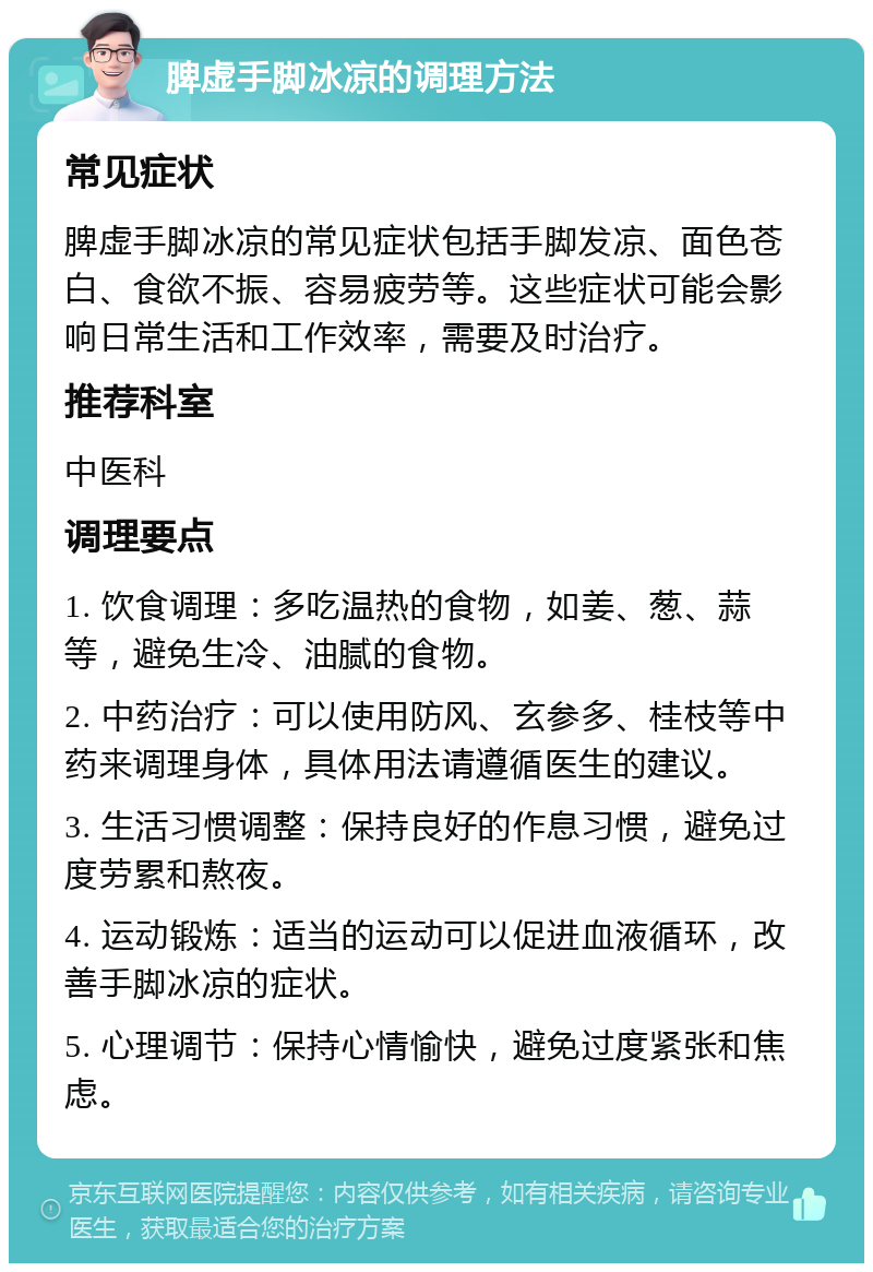 脾虚手脚冰凉的调理方法 常见症状 脾虚手脚冰凉的常见症状包括手脚发凉、面色苍白、食欲不振、容易疲劳等。这些症状可能会影响日常生活和工作效率，需要及时治疗。 推荐科室 中医科 调理要点 1. 饮食调理：多吃温热的食物，如姜、葱、蒜等，避免生冷、油腻的食物。 2. 中药治疗：可以使用防风、玄参多、桂枝等中药来调理身体，具体用法请遵循医生的建议。 3. 生活习惯调整：保持良好的作息习惯，避免过度劳累和熬夜。 4. 运动锻炼：适当的运动可以促进血液循环，改善手脚冰凉的症状。 5. 心理调节：保持心情愉快，避免过度紧张和焦虑。