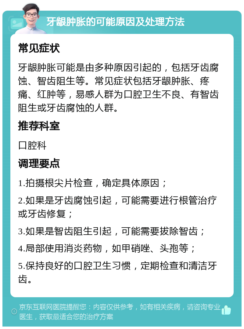 牙龈肿胀的可能原因及处理方法 常见症状 牙龈肿胀可能是由多种原因引起的，包括牙齿腐蚀、智齿阻生等。常见症状包括牙龈肿胀、疼痛、红肿等，易感人群为口腔卫生不良、有智齿阻生或牙齿腐蚀的人群。 推荐科室 口腔科 调理要点 1.拍摄根尖片检查，确定具体原因； 2.如果是牙齿腐蚀引起，可能需要进行根管治疗或牙齿修复； 3.如果是智齿阻生引起，可能需要拔除智齿； 4.局部使用消炎药物，如甲硝唑、头孢等； 5.保持良好的口腔卫生习惯，定期检查和清洁牙齿。