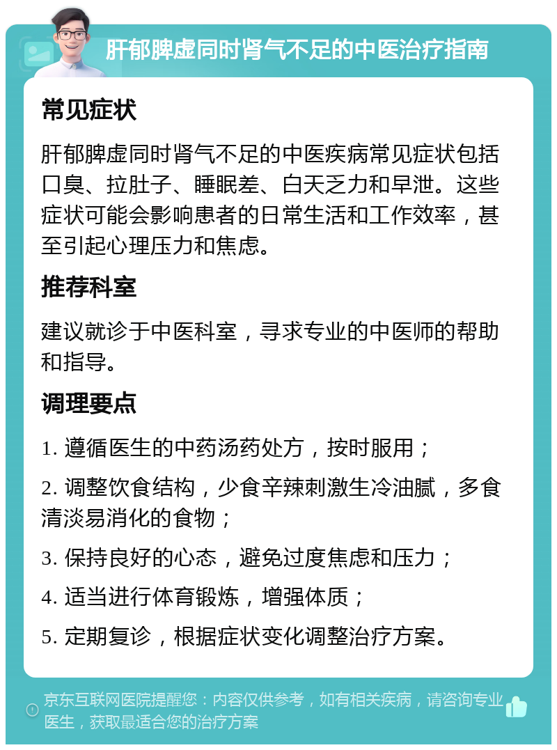 肝郁脾虚同时肾气不足的中医治疗指南 常见症状 肝郁脾虚同时肾气不足的中医疾病常见症状包括口臭、拉肚子、睡眠差、白天乏力和早泄。这些症状可能会影响患者的日常生活和工作效率，甚至引起心理压力和焦虑。 推荐科室 建议就诊于中医科室，寻求专业的中医师的帮助和指导。 调理要点 1. 遵循医生的中药汤药处方，按时服用； 2. 调整饮食结构，少食辛辣刺激生冷油腻，多食清淡易消化的食物； 3. 保持良好的心态，避免过度焦虑和压力； 4. 适当进行体育锻炼，增强体质； 5. 定期复诊，根据症状变化调整治疗方案。