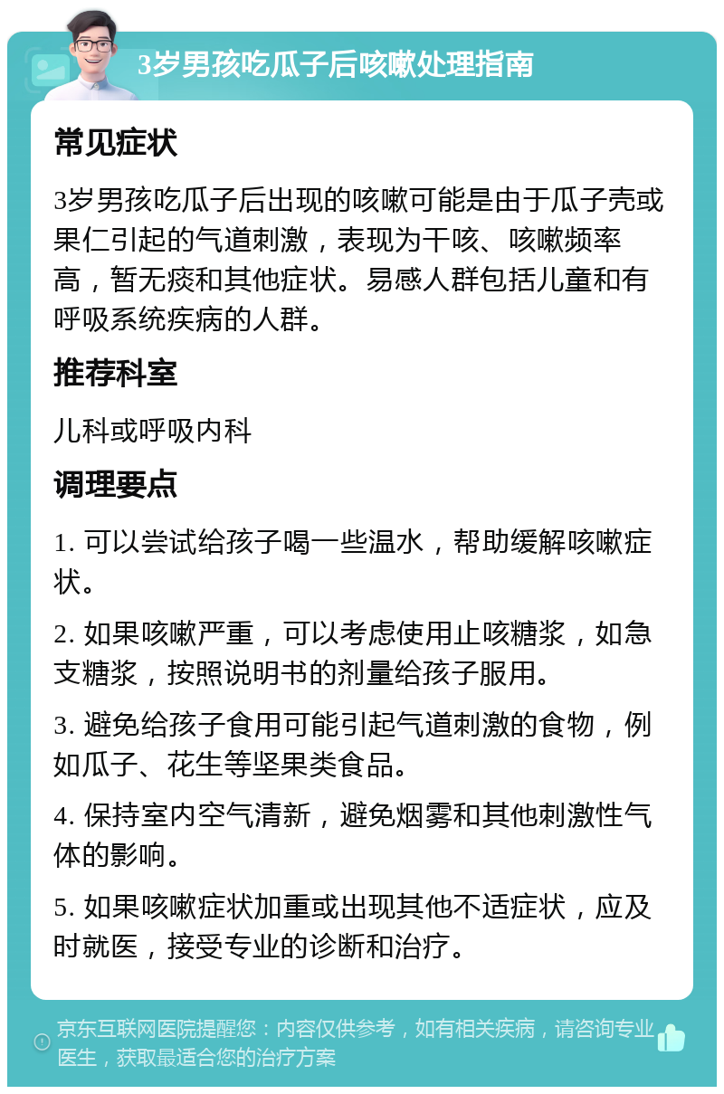 3岁男孩吃瓜子后咳嗽处理指南 常见症状 3岁男孩吃瓜子后出现的咳嗽可能是由于瓜子壳或果仁引起的气道刺激，表现为干咳、咳嗽频率高，暂无痰和其他症状。易感人群包括儿童和有呼吸系统疾病的人群。 推荐科室 儿科或呼吸内科 调理要点 1. 可以尝试给孩子喝一些温水，帮助缓解咳嗽症状。 2. 如果咳嗽严重，可以考虑使用止咳糖浆，如急支糖浆，按照说明书的剂量给孩子服用。 3. 避免给孩子食用可能引起气道刺激的食物，例如瓜子、花生等坚果类食品。 4. 保持室内空气清新，避免烟雾和其他刺激性气体的影响。 5. 如果咳嗽症状加重或出现其他不适症状，应及时就医，接受专业的诊断和治疗。