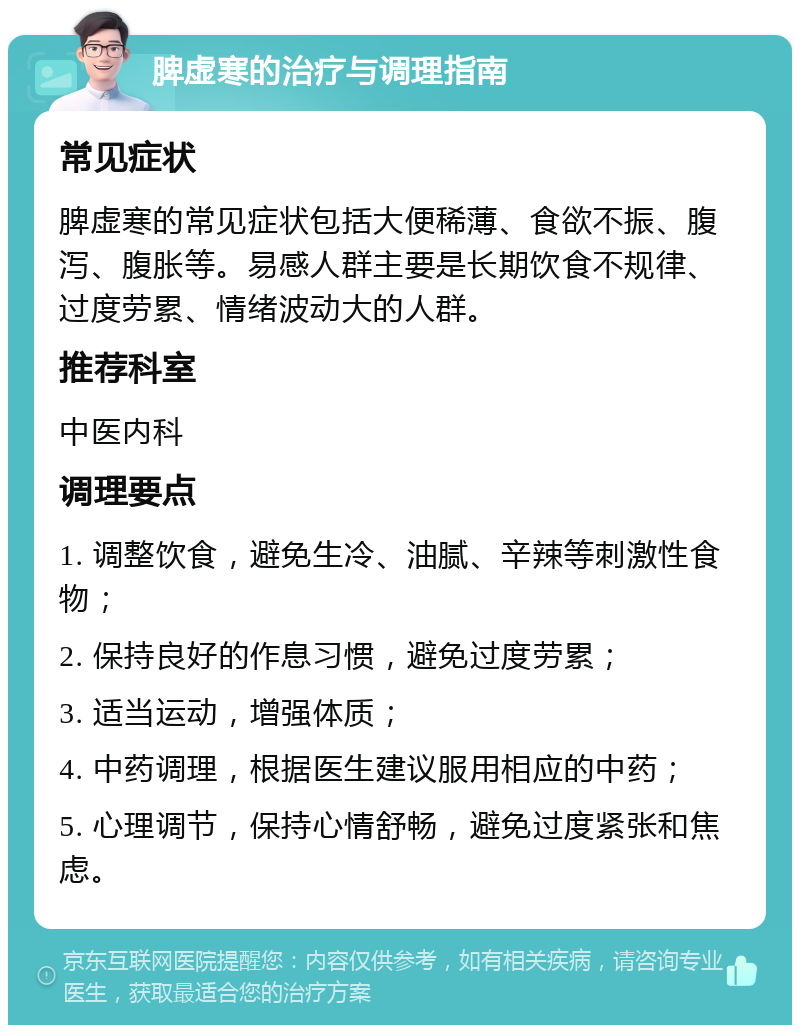 脾虚寒的治疗与调理指南 常见症状 脾虚寒的常见症状包括大便稀薄、食欲不振、腹泻、腹胀等。易感人群主要是长期饮食不规律、过度劳累、情绪波动大的人群。 推荐科室 中医内科 调理要点 1. 调整饮食，避免生冷、油腻、辛辣等刺激性食物； 2. 保持良好的作息习惯，避免过度劳累； 3. 适当运动，增强体质； 4. 中药调理，根据医生建议服用相应的中药； 5. 心理调节，保持心情舒畅，避免过度紧张和焦虑。