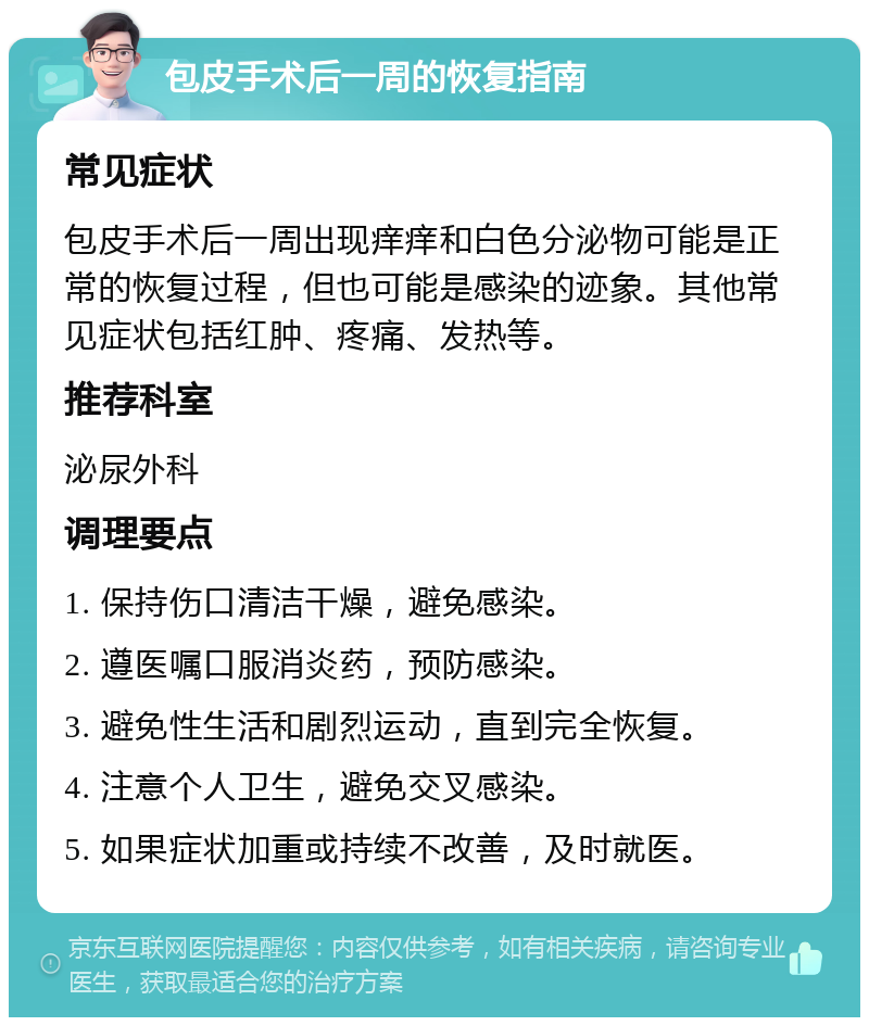 包皮手术后一周的恢复指南 常见症状 包皮手术后一周出现痒痒和白色分泌物可能是正常的恢复过程，但也可能是感染的迹象。其他常见症状包括红肿、疼痛、发热等。 推荐科室 泌尿外科 调理要点 1. 保持伤口清洁干燥，避免感染。 2. 遵医嘱口服消炎药，预防感染。 3. 避免性生活和剧烈运动，直到完全恢复。 4. 注意个人卫生，避免交叉感染。 5. 如果症状加重或持续不改善，及时就医。