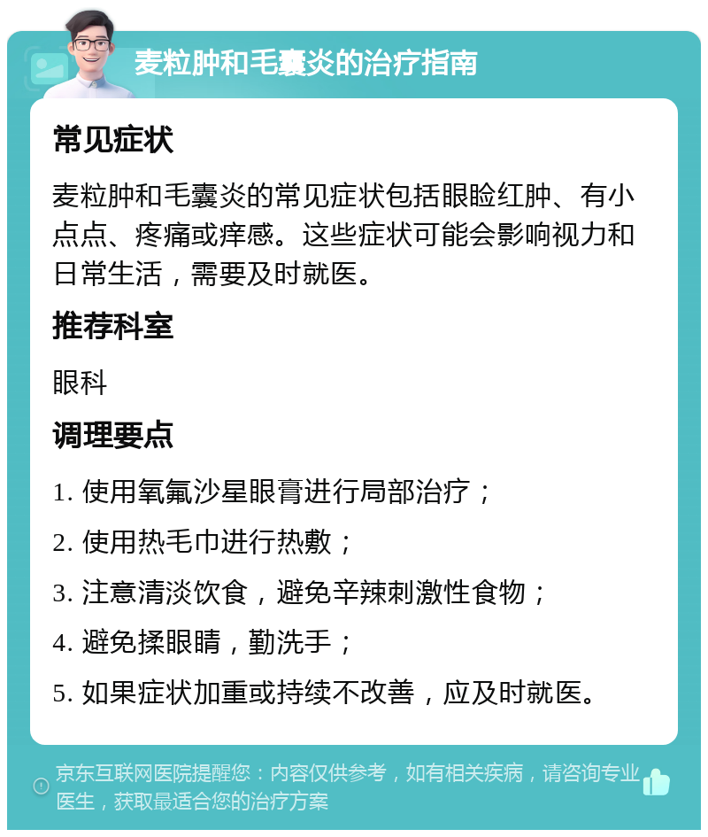 麦粒肿和毛囊炎的治疗指南 常见症状 麦粒肿和毛囊炎的常见症状包括眼睑红肿、有小点点、疼痛或痒感。这些症状可能会影响视力和日常生活，需要及时就医。 推荐科室 眼科 调理要点 1. 使用氧氟沙星眼膏进行局部治疗； 2. 使用热毛巾进行热敷； 3. 注意清淡饮食，避免辛辣刺激性食物； 4. 避免揉眼睛，勤洗手； 5. 如果症状加重或持续不改善，应及时就医。