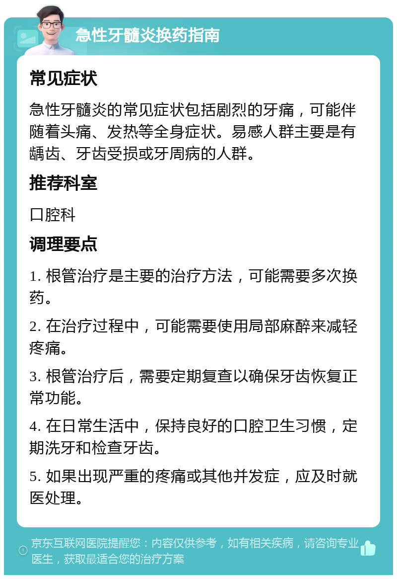 急性牙髓炎换药指南 常见症状 急性牙髓炎的常见症状包括剧烈的牙痛，可能伴随着头痛、发热等全身症状。易感人群主要是有龋齿、牙齿受损或牙周病的人群。 推荐科室 口腔科 调理要点 1. 根管治疗是主要的治疗方法，可能需要多次换药。 2. 在治疗过程中，可能需要使用局部麻醉来减轻疼痛。 3. 根管治疗后，需要定期复查以确保牙齿恢复正常功能。 4. 在日常生活中，保持良好的口腔卫生习惯，定期洗牙和检查牙齿。 5. 如果出现严重的疼痛或其他并发症，应及时就医处理。