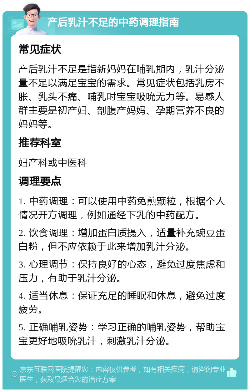 产后乳汁不足的中药调理指南 常见症状 产后乳汁不足是指新妈妈在哺乳期内，乳汁分泌量不足以满足宝宝的需求。常见症状包括乳房不胀、乳头不痛、哺乳时宝宝吸吮无力等。易感人群主要是初产妇、剖腹产妈妈、孕期营养不良的妈妈等。 推荐科室 妇产科或中医科 调理要点 1. 中药调理：可以使用中药免煎颗粒，根据个人情况开方调理，例如通经下乳的中药配方。 2. 饮食调理：增加蛋白质摄入，适量补充豌豆蛋白粉，但不应依赖于此来增加乳汁分泌。 3. 心理调节：保持良好的心态，避免过度焦虑和压力，有助于乳汁分泌。 4. 适当休息：保证充足的睡眠和休息，避免过度疲劳。 5. 正确哺乳姿势：学习正确的哺乳姿势，帮助宝宝更好地吸吮乳汁，刺激乳汁分泌。