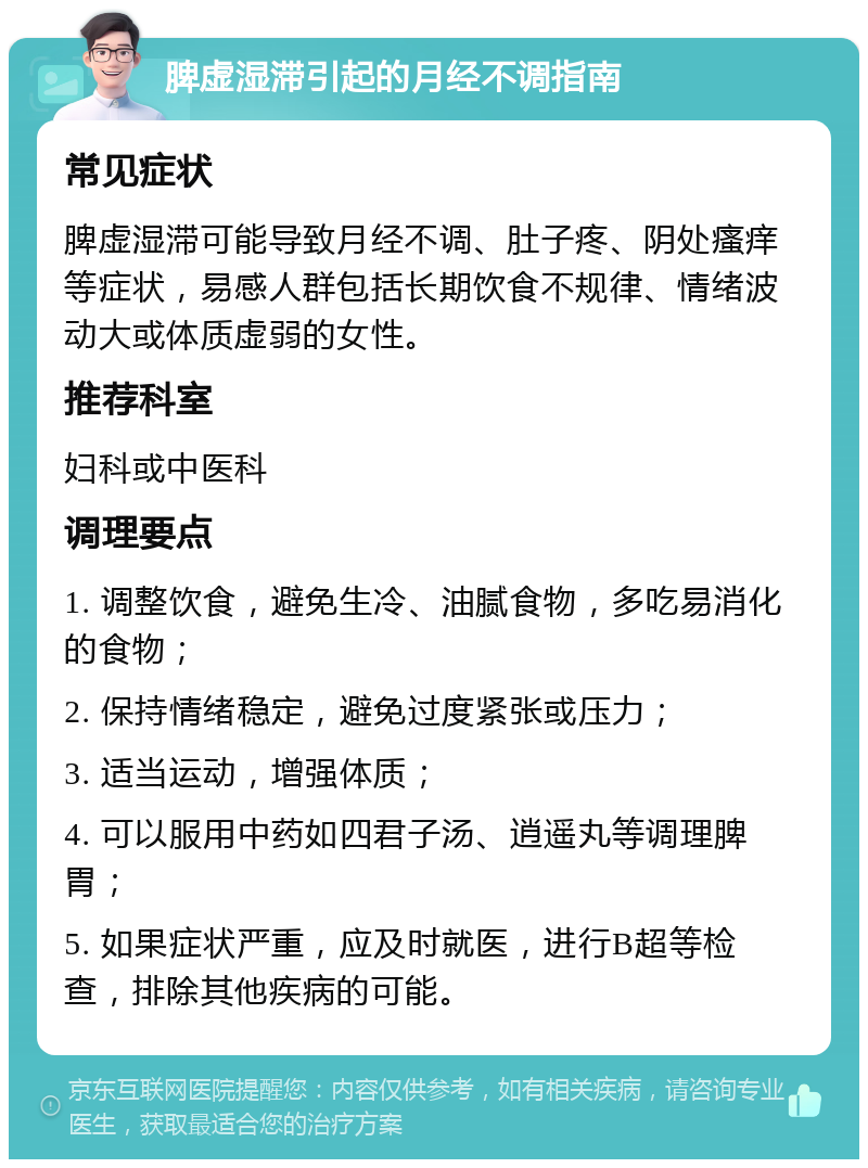 脾虚湿滞引起的月经不调指南 常见症状 脾虚湿滞可能导致月经不调、肚子疼、阴处瘙痒等症状，易感人群包括长期饮食不规律、情绪波动大或体质虚弱的女性。 推荐科室 妇科或中医科 调理要点 1. 调整饮食，避免生冷、油腻食物，多吃易消化的食物； 2. 保持情绪稳定，避免过度紧张或压力； 3. 适当运动，增强体质； 4. 可以服用中药如四君子汤、逍遥丸等调理脾胃； 5. 如果症状严重，应及时就医，进行B超等检查，排除其他疾病的可能。