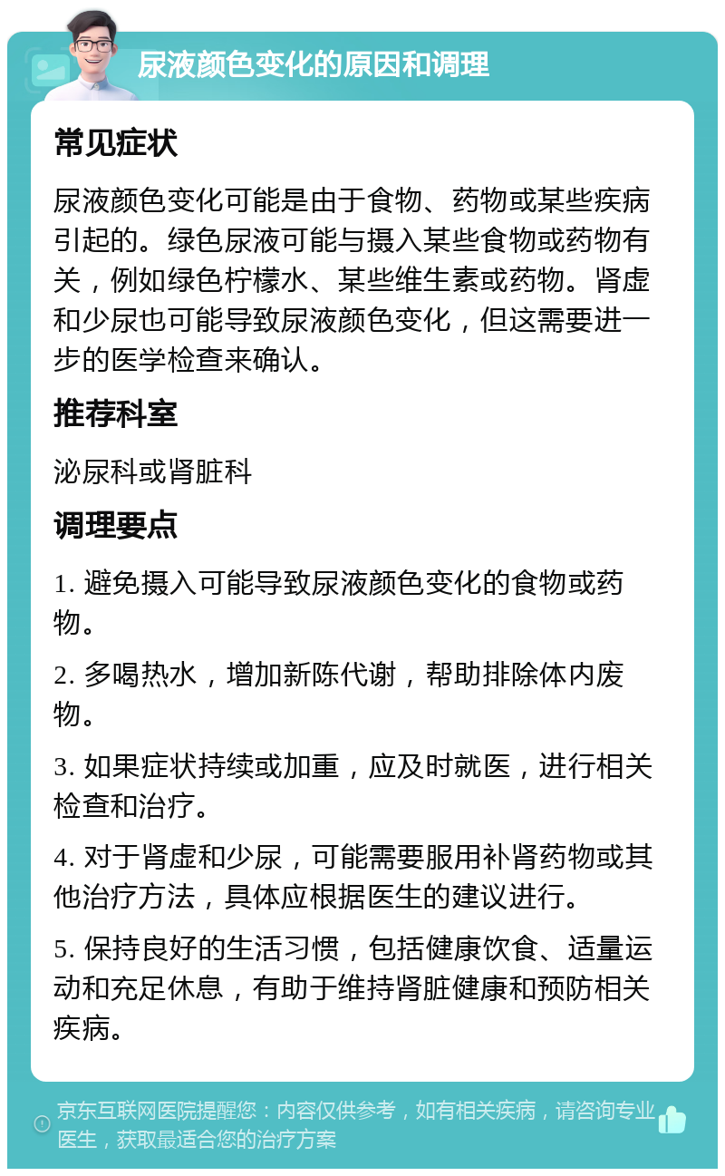 尿液颜色变化的原因和调理 常见症状 尿液颜色变化可能是由于食物、药物或某些疾病引起的。绿色尿液可能与摄入某些食物或药物有关，例如绿色柠檬水、某些维生素或药物。肾虚和少尿也可能导致尿液颜色变化，但这需要进一步的医学检查来确认。 推荐科室 泌尿科或肾脏科 调理要点 1. 避免摄入可能导致尿液颜色变化的食物或药物。 2. 多喝热水，增加新陈代谢，帮助排除体内废物。 3. 如果症状持续或加重，应及时就医，进行相关检查和治疗。 4. 对于肾虚和少尿，可能需要服用补肾药物或其他治疗方法，具体应根据医生的建议进行。 5. 保持良好的生活习惯，包括健康饮食、适量运动和充足休息，有助于维持肾脏健康和预防相关疾病。