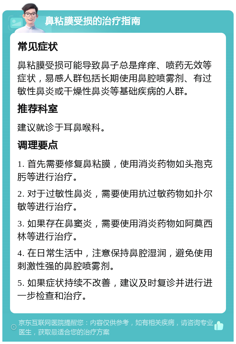 鼻粘膜受损的治疗指南 常见症状 鼻粘膜受损可能导致鼻子总是痒痒、喷药无效等症状，易感人群包括长期使用鼻腔喷雾剂、有过敏性鼻炎或干燥性鼻炎等基础疾病的人群。 推荐科室 建议就诊于耳鼻喉科。 调理要点 1. 首先需要修复鼻粘膜，使用消炎药物如头孢克肟等进行治疗。 2. 对于过敏性鼻炎，需要使用抗过敏药物如扑尔敏等进行治疗。 3. 如果存在鼻窦炎，需要使用消炎药物如阿莫西林等进行治疗。 4. 在日常生活中，注意保持鼻腔湿润，避免使用刺激性强的鼻腔喷雾剂。 5. 如果症状持续不改善，建议及时复诊并进行进一步检查和治疗。