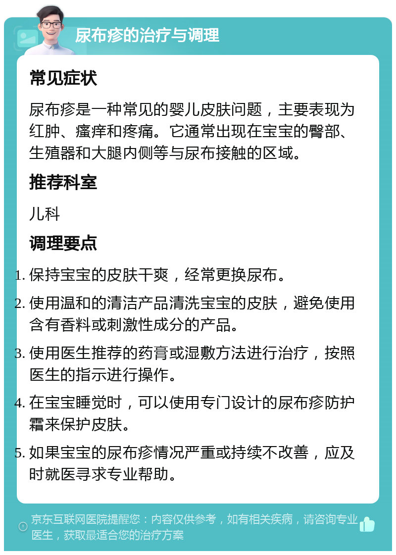 尿布疹的治疗与调理 常见症状 尿布疹是一种常见的婴儿皮肤问题，主要表现为红肿、瘙痒和疼痛。它通常出现在宝宝的臀部、生殖器和大腿内侧等与尿布接触的区域。 推荐科室 儿科 调理要点 保持宝宝的皮肤干爽，经常更换尿布。 使用温和的清洁产品清洗宝宝的皮肤，避免使用含有香料或刺激性成分的产品。 使用医生推荐的药膏或湿敷方法进行治疗，按照医生的指示进行操作。 在宝宝睡觉时，可以使用专门设计的尿布疹防护霜来保护皮肤。 如果宝宝的尿布疹情况严重或持续不改善，应及时就医寻求专业帮助。