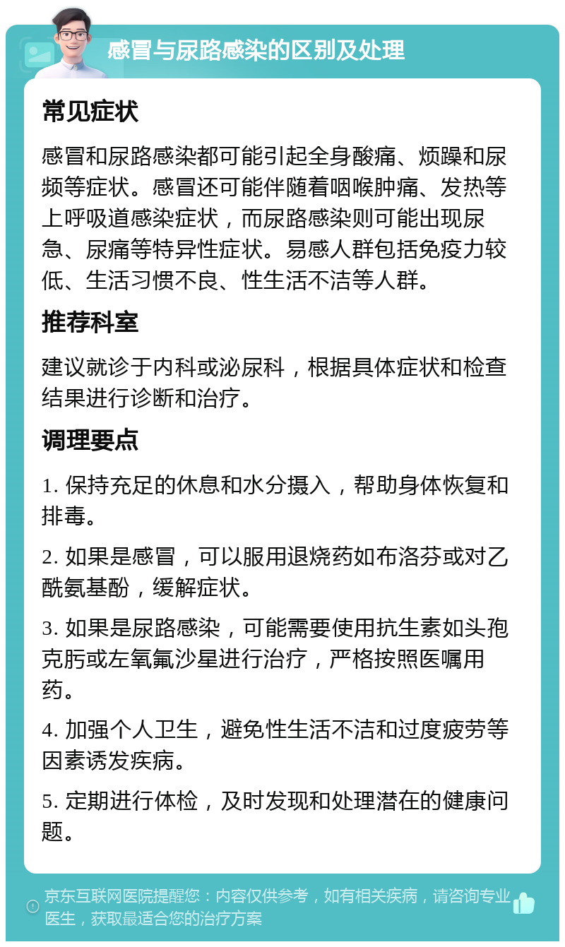 感冒与尿路感染的区别及处理 常见症状 感冒和尿路感染都可能引起全身酸痛、烦躁和尿频等症状。感冒还可能伴随着咽喉肿痛、发热等上呼吸道感染症状，而尿路感染则可能出现尿急、尿痛等特异性症状。易感人群包括免疫力较低、生活习惯不良、性生活不洁等人群。 推荐科室 建议就诊于内科或泌尿科，根据具体症状和检查结果进行诊断和治疗。 调理要点 1. 保持充足的休息和水分摄入，帮助身体恢复和排毒。 2. 如果是感冒，可以服用退烧药如布洛芬或对乙酰氨基酚，缓解症状。 3. 如果是尿路感染，可能需要使用抗生素如头孢克肟或左氧氟沙星进行治疗，严格按照医嘱用药。 4. 加强个人卫生，避免性生活不洁和过度疲劳等因素诱发疾病。 5. 定期进行体检，及时发现和处理潜在的健康问题。