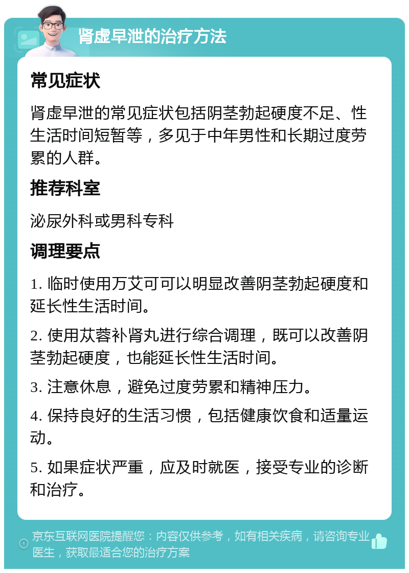 肾虚早泄的治疗方法 常见症状 肾虚早泄的常见症状包括阴茎勃起硬度不足、性生活时间短暂等，多见于中年男性和长期过度劳累的人群。 推荐科室 泌尿外科或男科专科 调理要点 1. 临时使用万艾可可以明显改善阴茎勃起硬度和延长性生活时间。 2. 使用苁蓉补肾丸进行综合调理，既可以改善阴茎勃起硬度，也能延长性生活时间。 3. 注意休息，避免过度劳累和精神压力。 4. 保持良好的生活习惯，包括健康饮食和适量运动。 5. 如果症状严重，应及时就医，接受专业的诊断和治疗。