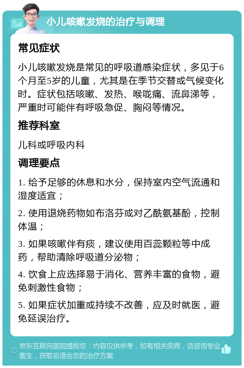 小儿咳嗽发烧的治疗与调理 常见症状 小儿咳嗽发烧是常见的呼吸道感染症状，多见于6个月至5岁的儿童，尤其是在季节交替或气候变化时。症状包括咳嗽、发热、喉咙痛、流鼻涕等，严重时可能伴有呼吸急促、胸闷等情况。 推荐科室 儿科或呼吸内科 调理要点 1. 给予足够的休息和水分，保持室内空气流通和湿度适宜； 2. 使用退烧药物如布洛芬或对乙酰氨基酚，控制体温； 3. 如果咳嗽伴有痰，建议使用百蕊颗粒等中成药，帮助清除呼吸道分泌物； 4. 饮食上应选择易于消化、营养丰富的食物，避免刺激性食物； 5. 如果症状加重或持续不改善，应及时就医，避免延误治疗。