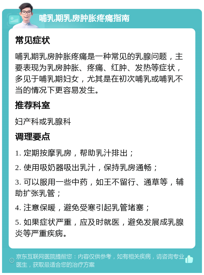 哺乳期乳房肿胀疼痛指南 常见症状 哺乳期乳房肿胀疼痛是一种常见的乳腺问题，主要表现为乳房肿胀、疼痛、红肿、发热等症状，多见于哺乳期妇女，尤其是在初次哺乳或哺乳不当的情况下更容易发生。 推荐科室 妇产科或乳腺科 调理要点 1. 定期按摩乳房，帮助乳汁排出； 2. 使用吸奶器吸出乳汁，保持乳房通畅； 3. 可以服用一些中药，如王不留行、通草等，辅助扩张乳管； 4. 注意保暖，避免受寒引起乳管堵塞； 5. 如果症状严重，应及时就医，避免发展成乳腺炎等严重疾病。