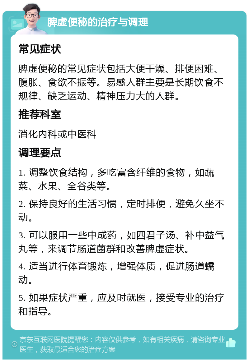 脾虚便秘的治疗与调理 常见症状 脾虚便秘的常见症状包括大便干燥、排便困难、腹胀、食欲不振等。易感人群主要是长期饮食不规律、缺乏运动、精神压力大的人群。 推荐科室 消化内科或中医科 调理要点 1. 调整饮食结构，多吃富含纤维的食物，如蔬菜、水果、全谷类等。 2. 保持良好的生活习惯，定时排便，避免久坐不动。 3. 可以服用一些中成药，如四君子汤、补中益气丸等，来调节肠道菌群和改善脾虚症状。 4. 适当进行体育锻炼，增强体质，促进肠道蠕动。 5. 如果症状严重，应及时就医，接受专业的治疗和指导。