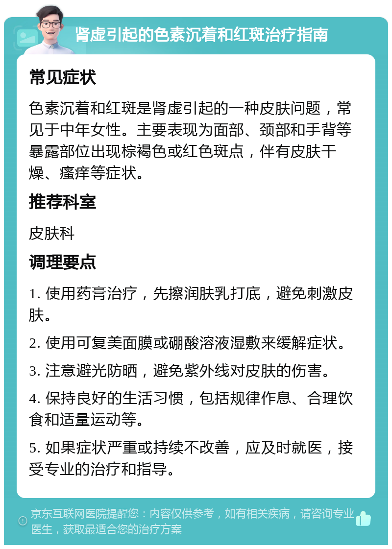 肾虚引起的色素沉着和红斑治疗指南 常见症状 色素沉着和红斑是肾虚引起的一种皮肤问题，常见于中年女性。主要表现为面部、颈部和手背等暴露部位出现棕褐色或红色斑点，伴有皮肤干燥、瘙痒等症状。 推荐科室 皮肤科 调理要点 1. 使用药膏治疗，先擦润肤乳打底，避免刺激皮肤。 2. 使用可复美面膜或硼酸溶液湿敷来缓解症状。 3. 注意避光防晒，避免紫外线对皮肤的伤害。 4. 保持良好的生活习惯，包括规律作息、合理饮食和适量运动等。 5. 如果症状严重或持续不改善，应及时就医，接受专业的治疗和指导。