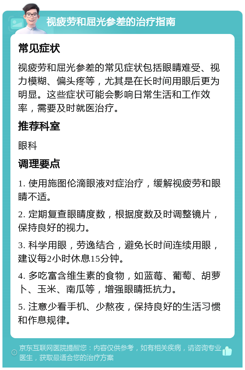 视疲劳和屈光参差的治疗指南 常见症状 视疲劳和屈光参差的常见症状包括眼睛难受、视力模糊、偏头疼等，尤其是在长时间用眼后更为明显。这些症状可能会影响日常生活和工作效率，需要及时就医治疗。 推荐科室 眼科 调理要点 1. 使用施图伦滴眼液对症治疗，缓解视疲劳和眼睛不适。 2. 定期复查眼睛度数，根据度数及时调整镜片，保持良好的视力。 3. 科学用眼，劳逸结合，避免长时间连续用眼，建议每2小时休息15分钟。 4. 多吃富含维生素的食物，如蓝莓、葡萄、胡萝卜、玉米、南瓜等，增强眼睛抵抗力。 5. 注意少看手机、少熬夜，保持良好的生活习惯和作息规律。