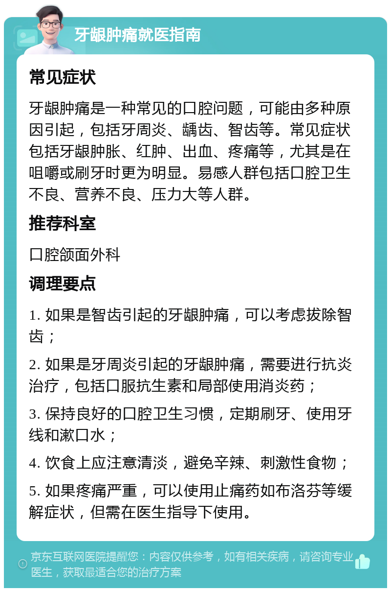 牙龈肿痛就医指南 常见症状 牙龈肿痛是一种常见的口腔问题，可能由多种原因引起，包括牙周炎、龋齿、智齿等。常见症状包括牙龈肿胀、红肿、出血、疼痛等，尤其是在咀嚼或刷牙时更为明显。易感人群包括口腔卫生不良、营养不良、压力大等人群。 推荐科室 口腔颌面外科 调理要点 1. 如果是智齿引起的牙龈肿痛，可以考虑拔除智齿； 2. 如果是牙周炎引起的牙龈肿痛，需要进行抗炎治疗，包括口服抗生素和局部使用消炎药； 3. 保持良好的口腔卫生习惯，定期刷牙、使用牙线和漱口水； 4. 饮食上应注意清淡，避免辛辣、刺激性食物； 5. 如果疼痛严重，可以使用止痛药如布洛芬等缓解症状，但需在医生指导下使用。