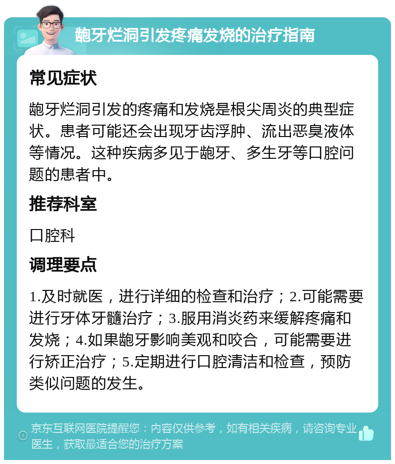 龅牙烂洞引发疼痛发烧的治疗指南 常见症状 龅牙烂洞引发的疼痛和发烧是根尖周炎的典型症状。患者可能还会出现牙齿浮肿、流出恶臭液体等情况。这种疾病多见于龅牙、多生牙等口腔问题的患者中。 推荐科室 口腔科 调理要点 1.及时就医，进行详细的检查和治疗；2.可能需要进行牙体牙髓治疗；3.服用消炎药来缓解疼痛和发烧；4.如果龅牙影响美观和咬合，可能需要进行矫正治疗；5.定期进行口腔清洁和检查，预防类似问题的发生。