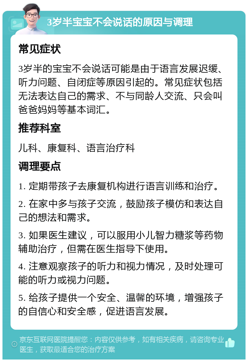 3岁半宝宝不会说话的原因与调理 常见症状 3岁半的宝宝不会说话可能是由于语言发展迟缓、听力问题、自闭症等原因引起的。常见症状包括无法表达自己的需求、不与同龄人交流、只会叫爸爸妈妈等基本词汇。 推荐科室 儿科、康复科、语言治疗科 调理要点 1. 定期带孩子去康复机构进行语言训练和治疗。 2. 在家中多与孩子交流，鼓励孩子模仿和表达自己的想法和需求。 3. 如果医生建议，可以服用小儿智力糖浆等药物辅助治疗，但需在医生指导下使用。 4. 注意观察孩子的听力和视力情况，及时处理可能的听力或视力问题。 5. 给孩子提供一个安全、温馨的环境，增强孩子的自信心和安全感，促进语言发展。