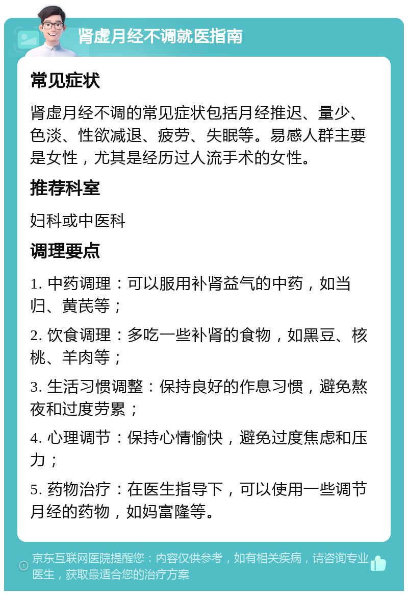 肾虚月经不调就医指南 常见症状 肾虚月经不调的常见症状包括月经推迟、量少、色淡、性欲减退、疲劳、失眠等。易感人群主要是女性，尤其是经历过人流手术的女性。 推荐科室 妇科或中医科 调理要点 1. 中药调理：可以服用补肾益气的中药，如当归、黄芪等； 2. 饮食调理：多吃一些补肾的食物，如黑豆、核桃、羊肉等； 3. 生活习惯调整：保持良好的作息习惯，避免熬夜和过度劳累； 4. 心理调节：保持心情愉快，避免过度焦虑和压力； 5. 药物治疗：在医生指导下，可以使用一些调节月经的药物，如妈富隆等。