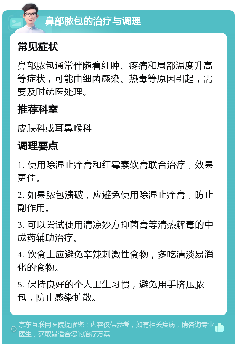 鼻部脓包的治疗与调理 常见症状 鼻部脓包通常伴随着红肿、疼痛和局部温度升高等症状，可能由细菌感染、热毒等原因引起，需要及时就医处理。 推荐科室 皮肤科或耳鼻喉科 调理要点 1. 使用除湿止痒膏和红霉素软膏联合治疗，效果更佳。 2. 如果脓包溃破，应避免使用除湿止痒膏，防止副作用。 3. 可以尝试使用清凉妙方抑菌膏等清热解毒的中成药辅助治疗。 4. 饮食上应避免辛辣刺激性食物，多吃清淡易消化的食物。 5. 保持良好的个人卫生习惯，避免用手挤压脓包，防止感染扩散。