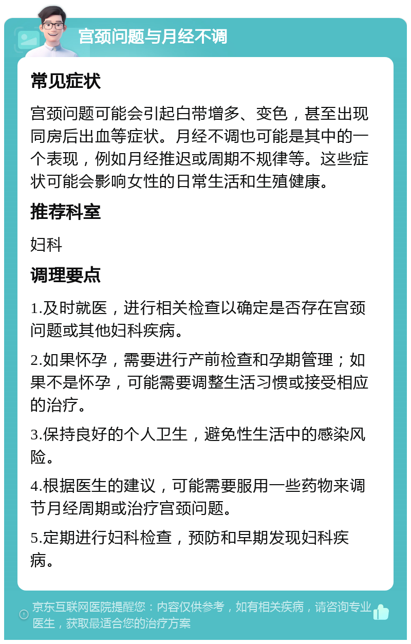 宫颈问题与月经不调 常见症状 宫颈问题可能会引起白带增多、变色，甚至出现同房后出血等症状。月经不调也可能是其中的一个表现，例如月经推迟或周期不规律等。这些症状可能会影响女性的日常生活和生殖健康。 推荐科室 妇科 调理要点 1.及时就医，进行相关检查以确定是否存在宫颈问题或其他妇科疾病。 2.如果怀孕，需要进行产前检查和孕期管理；如果不是怀孕，可能需要调整生活习惯或接受相应的治疗。 3.保持良好的个人卫生，避免性生活中的感染风险。 4.根据医生的建议，可能需要服用一些药物来调节月经周期或治疗宫颈问题。 5.定期进行妇科检查，预防和早期发现妇科疾病。