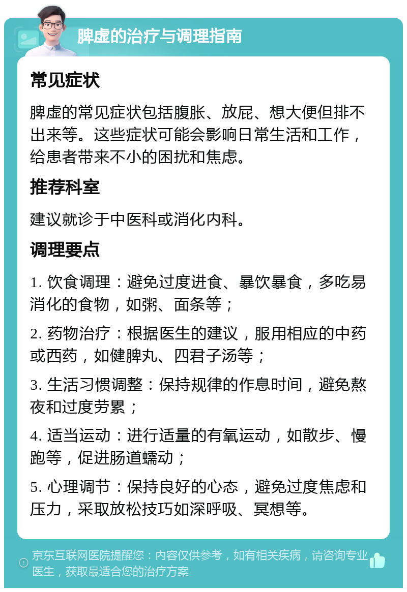 脾虚的治疗与调理指南 常见症状 脾虚的常见症状包括腹胀、放屁、想大便但排不出来等。这些症状可能会影响日常生活和工作，给患者带来不小的困扰和焦虑。 推荐科室 建议就诊于中医科或消化内科。 调理要点 1. 饮食调理：避免过度进食、暴饮暴食，多吃易消化的食物，如粥、面条等； 2. 药物治疗：根据医生的建议，服用相应的中药或西药，如健脾丸、四君子汤等； 3. 生活习惯调整：保持规律的作息时间，避免熬夜和过度劳累； 4. 适当运动：进行适量的有氧运动，如散步、慢跑等，促进肠道蠕动； 5. 心理调节：保持良好的心态，避免过度焦虑和压力，采取放松技巧如深呼吸、冥想等。