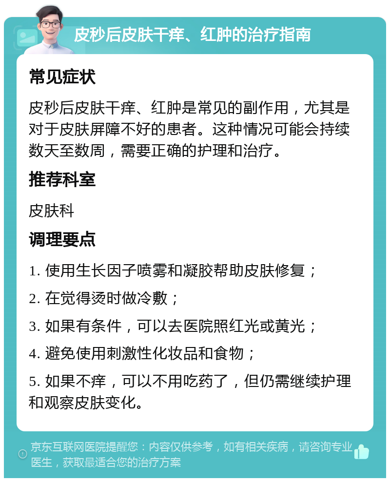 皮秒后皮肤干痒、红肿的治疗指南 常见症状 皮秒后皮肤干痒、红肿是常见的副作用，尤其是对于皮肤屏障不好的患者。这种情况可能会持续数天至数周，需要正确的护理和治疗。 推荐科室 皮肤科 调理要点 1. 使用生长因子喷雾和凝胶帮助皮肤修复； 2. 在觉得烫时做冷敷； 3. 如果有条件，可以去医院照红光或黄光； 4. 避免使用刺激性化妆品和食物； 5. 如果不痒，可以不用吃药了，但仍需继续护理和观察皮肤变化。