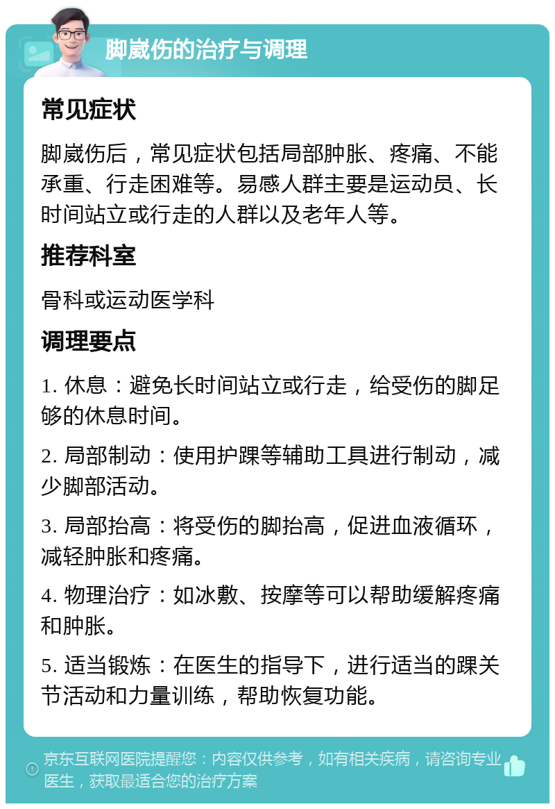 脚崴伤的治疗与调理 常见症状 脚崴伤后，常见症状包括局部肿胀、疼痛、不能承重、行走困难等。易感人群主要是运动员、长时间站立或行走的人群以及老年人等。 推荐科室 骨科或运动医学科 调理要点 1. 休息：避免长时间站立或行走，给受伤的脚足够的休息时间。 2. 局部制动：使用护踝等辅助工具进行制动，减少脚部活动。 3. 局部抬高：将受伤的脚抬高，促进血液循环，减轻肿胀和疼痛。 4. 物理治疗：如冰敷、按摩等可以帮助缓解疼痛和肿胀。 5. 适当锻炼：在医生的指导下，进行适当的踝关节活动和力量训练，帮助恢复功能。