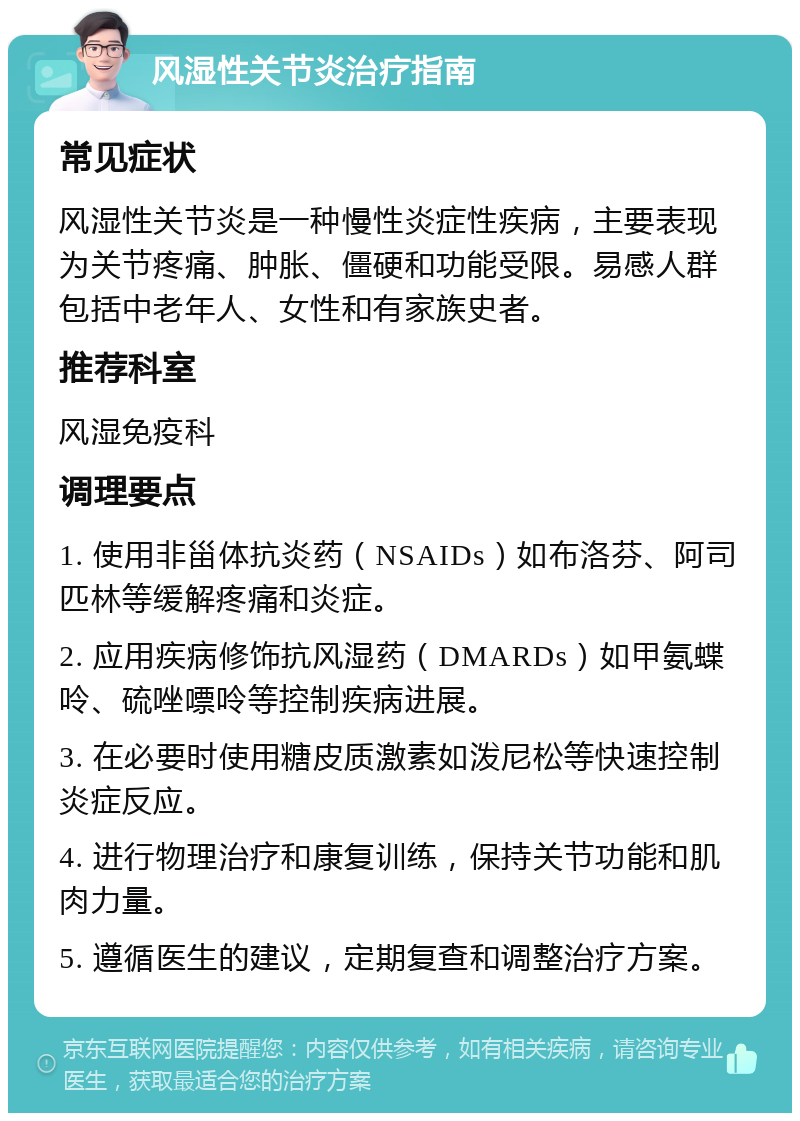 风湿性关节炎治疗指南 常见症状 风湿性关节炎是一种慢性炎症性疾病，主要表现为关节疼痛、肿胀、僵硬和功能受限。易感人群包括中老年人、女性和有家族史者。 推荐科室 风湿免疫科 调理要点 1. 使用非甾体抗炎药（NSAIDs）如布洛芬、阿司匹林等缓解疼痛和炎症。 2. 应用疾病修饰抗风湿药（DMARDs）如甲氨蝶呤、硫唑嘌呤等控制疾病进展。 3. 在必要时使用糖皮质激素如泼尼松等快速控制炎症反应。 4. 进行物理治疗和康复训练，保持关节功能和肌肉力量。 5. 遵循医生的建议，定期复查和调整治疗方案。