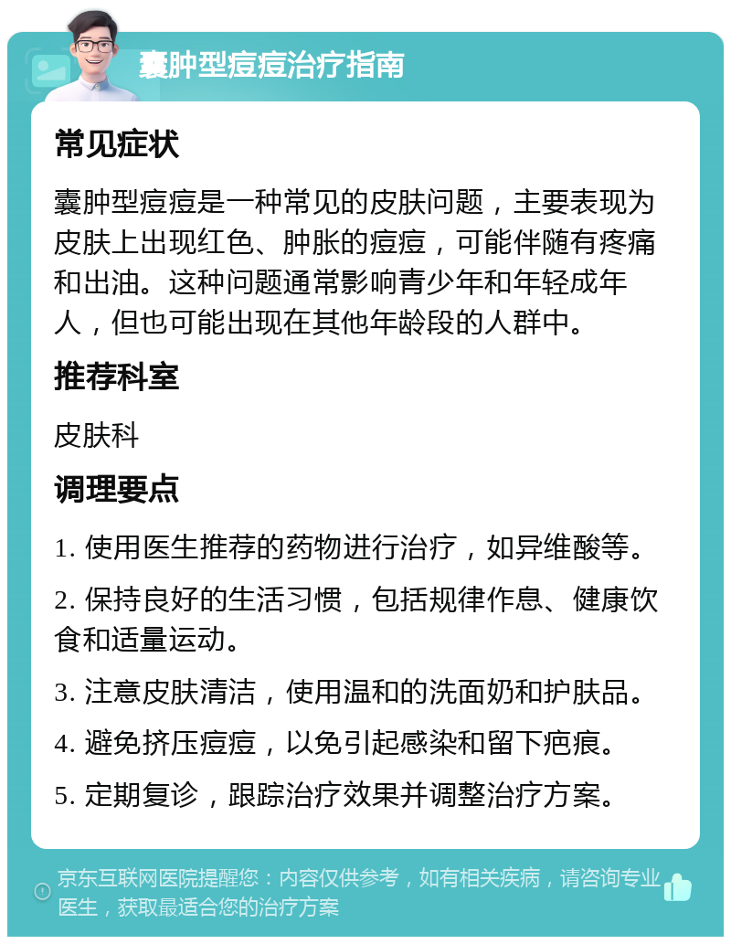 囊肿型痘痘治疗指南 常见症状 囊肿型痘痘是一种常见的皮肤问题，主要表现为皮肤上出现红色、肿胀的痘痘，可能伴随有疼痛和出油。这种问题通常影响青少年和年轻成年人，但也可能出现在其他年龄段的人群中。 推荐科室 皮肤科 调理要点 1. 使用医生推荐的药物进行治疗，如异维酸等。 2. 保持良好的生活习惯，包括规律作息、健康饮食和适量运动。 3. 注意皮肤清洁，使用温和的洗面奶和护肤品。 4. 避免挤压痘痘，以免引起感染和留下疤痕。 5. 定期复诊，跟踪治疗效果并调整治疗方案。