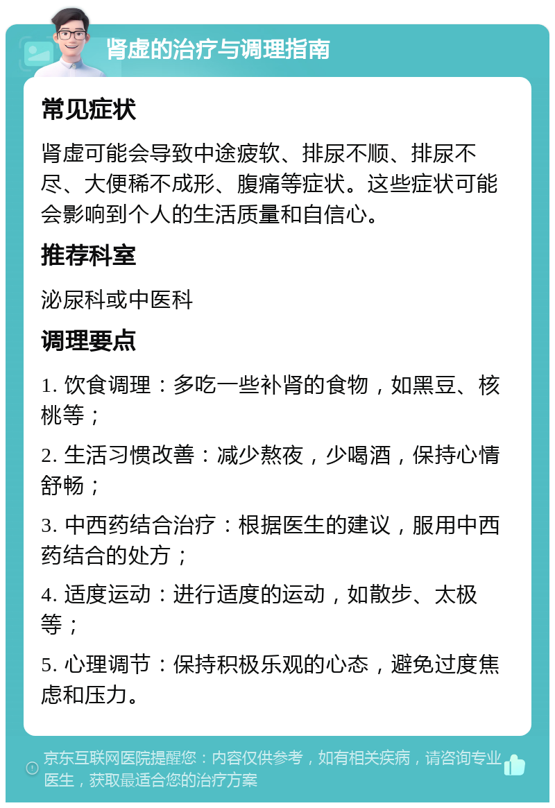 肾虚的治疗与调理指南 常见症状 肾虚可能会导致中途疲软、排尿不顺、排尿不尽、大便稀不成形、腹痛等症状。这些症状可能会影响到个人的生活质量和自信心。 推荐科室 泌尿科或中医科 调理要点 1. 饮食调理：多吃一些补肾的食物，如黑豆、核桃等； 2. 生活习惯改善：减少熬夜，少喝酒，保持心情舒畅； 3. 中西药结合治疗：根据医生的建议，服用中西药结合的处方； 4. 适度运动：进行适度的运动，如散步、太极等； 5. 心理调节：保持积极乐观的心态，避免过度焦虑和压力。