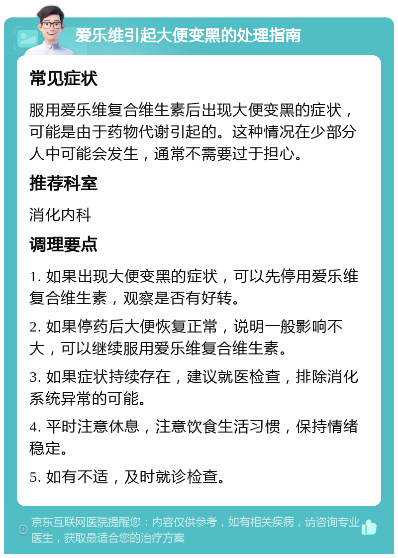 爱乐维引起大便变黑的处理指南 常见症状 服用爱乐维复合维生素后出现大便变黑的症状，可能是由于药物代谢引起的。这种情况在少部分人中可能会发生，通常不需要过于担心。 推荐科室 消化内科 调理要点 1. 如果出现大便变黑的症状，可以先停用爱乐维复合维生素，观察是否有好转。 2. 如果停药后大便恢复正常，说明一般影响不大，可以继续服用爱乐维复合维生素。 3. 如果症状持续存在，建议就医检查，排除消化系统异常的可能。 4. 平时注意休息，注意饮食生活习惯，保持情绪稳定。 5. 如有不适，及时就诊检查。