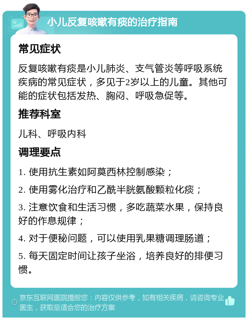 小儿反复咳嗽有痰的治疗指南 常见症状 反复咳嗽有痰是小儿肺炎、支气管炎等呼吸系统疾病的常见症状，多见于2岁以上的儿童。其他可能的症状包括发热、胸闷、呼吸急促等。 推荐科室 儿科、呼吸内科 调理要点 1. 使用抗生素如阿莫西林控制感染； 2. 使用雾化治疗和乙酰半胱氨酸颗粒化痰； 3. 注意饮食和生活习惯，多吃蔬菜水果，保持良好的作息规律； 4. 对于便秘问题，可以使用乳果糖调理肠道； 5. 每天固定时间让孩子坐浴，培养良好的排便习惯。