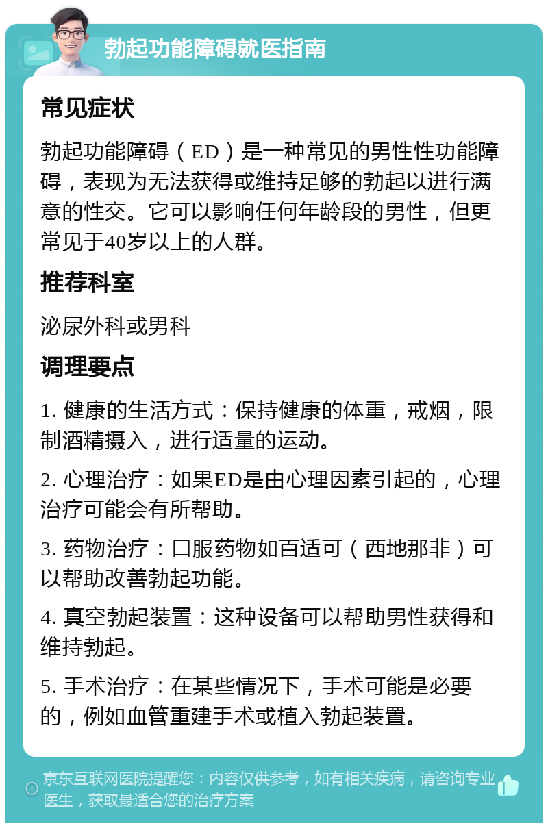 勃起功能障碍就医指南 常见症状 勃起功能障碍（ED）是一种常见的男性性功能障碍，表现为无法获得或维持足够的勃起以进行满意的性交。它可以影响任何年龄段的男性，但更常见于40岁以上的人群。 推荐科室 泌尿外科或男科 调理要点 1. 健康的生活方式：保持健康的体重，戒烟，限制酒精摄入，进行适量的运动。 2. 心理治疗：如果ED是由心理因素引起的，心理治疗可能会有所帮助。 3. 药物治疗：口服药物如百适可（西地那非）可以帮助改善勃起功能。 4. 真空勃起装置：这种设备可以帮助男性获得和维持勃起。 5. 手术治疗：在某些情况下，手术可能是必要的，例如血管重建手术或植入勃起装置。