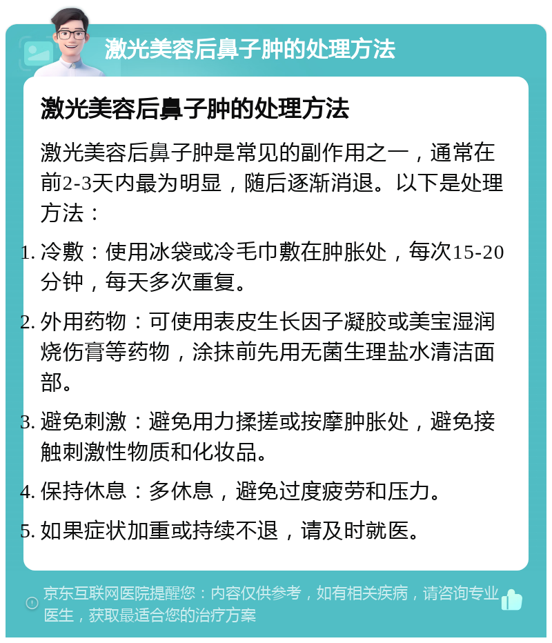 激光美容后鼻子肿的处理方法 激光美容后鼻子肿的处理方法 激光美容后鼻子肿是常见的副作用之一，通常在前2-3天内最为明显，随后逐渐消退。以下是处理方法： 冷敷：使用冰袋或冷毛巾敷在肿胀处，每次15-20分钟，每天多次重复。 外用药物：可使用表皮生长因子凝胶或美宝湿润烧伤膏等药物，涂抹前先用无菌生理盐水清洁面部。 避免刺激：避免用力揉搓或按摩肿胀处，避免接触刺激性物质和化妆品。 保持休息：多休息，避免过度疲劳和压力。 如果症状加重或持续不退，请及时就医。