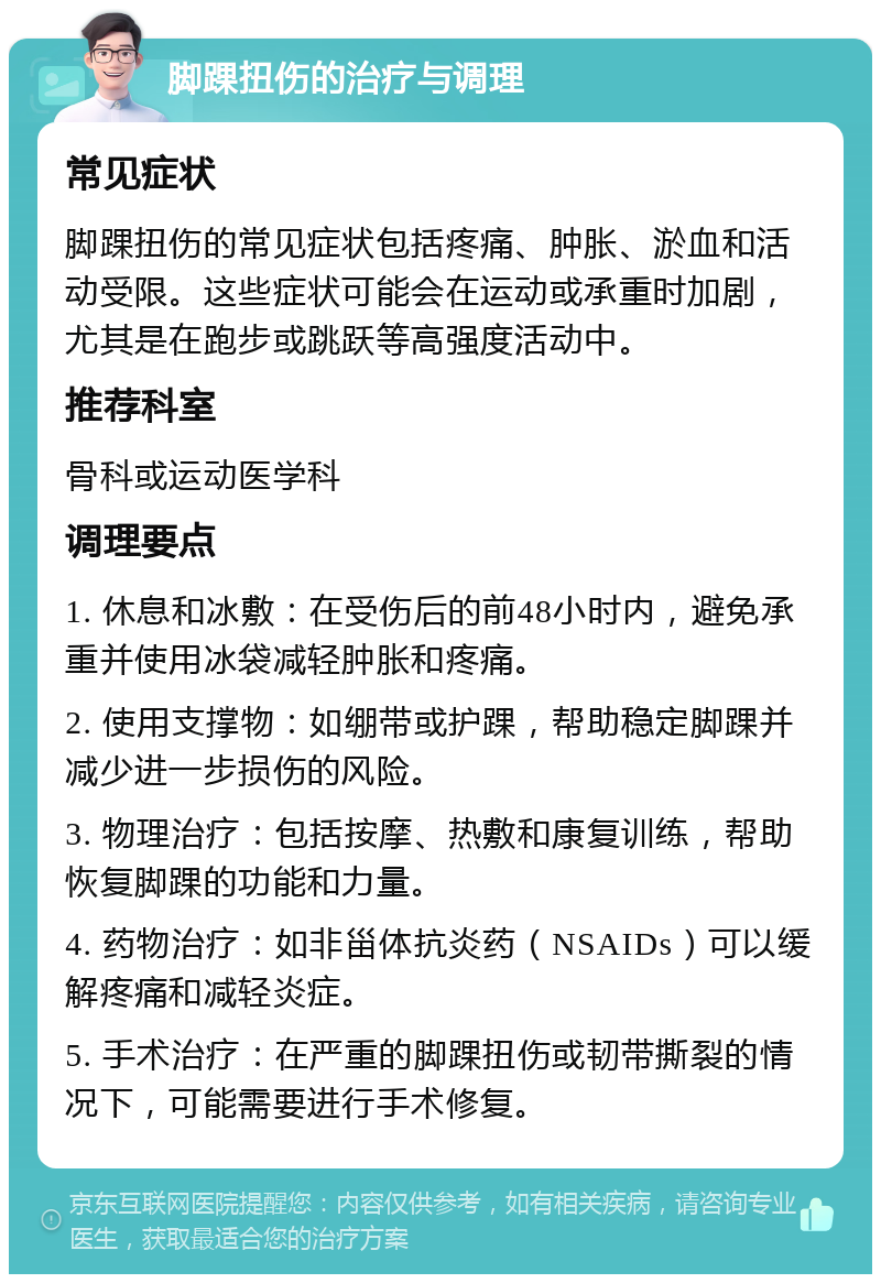 脚踝扭伤的治疗与调理 常见症状 脚踝扭伤的常见症状包括疼痛、肿胀、淤血和活动受限。这些症状可能会在运动或承重时加剧，尤其是在跑步或跳跃等高强度活动中。 推荐科室 骨科或运动医学科 调理要点 1. 休息和冰敷：在受伤后的前48小时内，避免承重并使用冰袋减轻肿胀和疼痛。 2. 使用支撑物：如绷带或护踝，帮助稳定脚踝并减少进一步损伤的风险。 3. 物理治疗：包括按摩、热敷和康复训练，帮助恢复脚踝的功能和力量。 4. 药物治疗：如非甾体抗炎药（NSAIDs）可以缓解疼痛和减轻炎症。 5. 手术治疗：在严重的脚踝扭伤或韧带撕裂的情况下，可能需要进行手术修复。