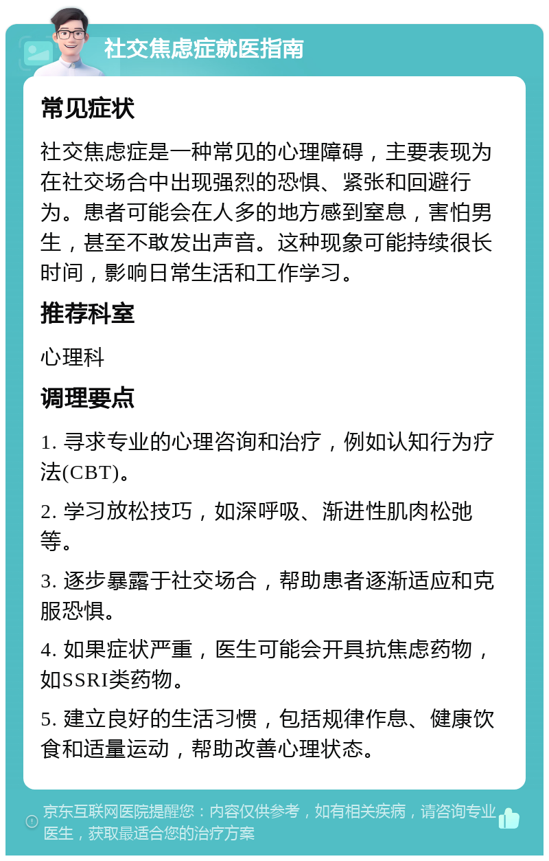 社交焦虑症就医指南 常见症状 社交焦虑症是一种常见的心理障碍，主要表现为在社交场合中出现强烈的恐惧、紧张和回避行为。患者可能会在人多的地方感到窒息，害怕男生，甚至不敢发出声音。这种现象可能持续很长时间，影响日常生活和工作学习。 推荐科室 心理科 调理要点 1. 寻求专业的心理咨询和治疗，例如认知行为疗法(CBT)。 2. 学习放松技巧，如深呼吸、渐进性肌肉松弛等。 3. 逐步暴露于社交场合，帮助患者逐渐适应和克服恐惧。 4. 如果症状严重，医生可能会开具抗焦虑药物，如SSRI类药物。 5. 建立良好的生活习惯，包括规律作息、健康饮食和适量运动，帮助改善心理状态。