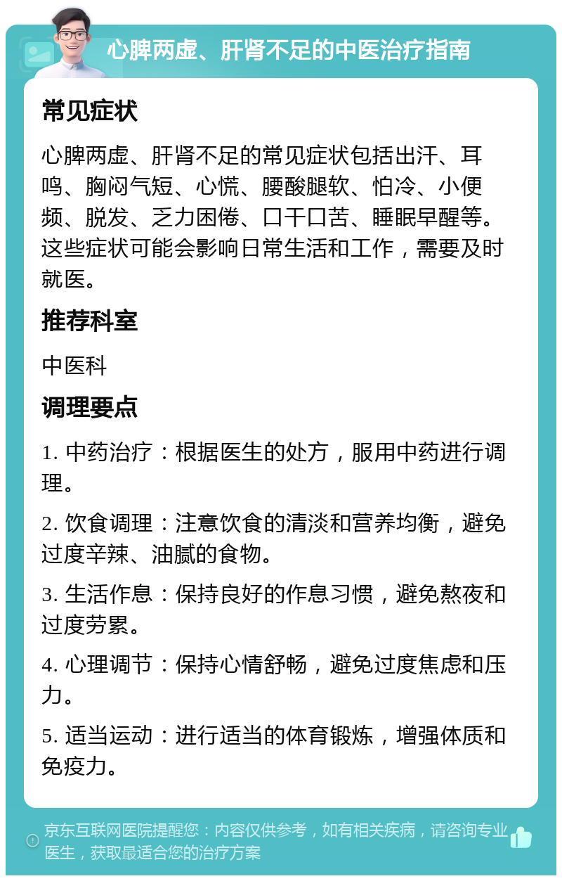 心脾两虚、肝肾不足的中医治疗指南 常见症状 心脾两虚、肝肾不足的常见症状包括出汗、耳鸣、胸闷气短、心慌、腰酸腿软、怕冷、小便频、脱发、乏力困倦、口干口苦、睡眠早醒等。这些症状可能会影响日常生活和工作，需要及时就医。 推荐科室 中医科 调理要点 1. 中药治疗：根据医生的处方，服用中药进行调理。 2. 饮食调理：注意饮食的清淡和营养均衡，避免过度辛辣、油腻的食物。 3. 生活作息：保持良好的作息习惯，避免熬夜和过度劳累。 4. 心理调节：保持心情舒畅，避免过度焦虑和压力。 5. 适当运动：进行适当的体育锻炼，增强体质和免疫力。