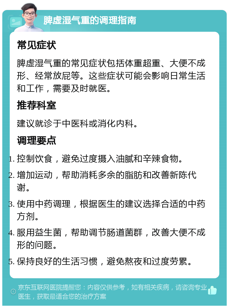 脾虚湿气重的调理指南 常见症状 脾虚湿气重的常见症状包括体重超重、大便不成形、经常放屁等。这些症状可能会影响日常生活和工作，需要及时就医。 推荐科室 建议就诊于中医科或消化内科。 调理要点 控制饮食，避免过度摄入油腻和辛辣食物。 增加运动，帮助消耗多余的脂肪和改善新陈代谢。 使用中药调理，根据医生的建议选择合适的中药方剂。 服用益生菌，帮助调节肠道菌群，改善大便不成形的问题。 保持良好的生活习惯，避免熬夜和过度劳累。