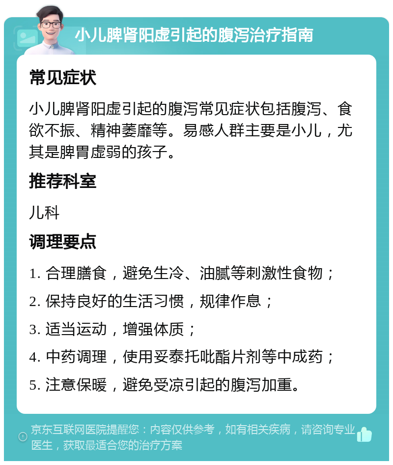 小儿脾肾阳虚引起的腹泻治疗指南 常见症状 小儿脾肾阳虚引起的腹泻常见症状包括腹泻、食欲不振、精神萎靡等。易感人群主要是小儿，尤其是脾胃虚弱的孩子。 推荐科室 儿科 调理要点 1. 合理膳食，避免生冷、油腻等刺激性食物； 2. 保持良好的生活习惯，规律作息； 3. 适当运动，增强体质； 4. 中药调理，使用妥泰托吡酯片剂等中成药； 5. 注意保暖，避免受凉引起的腹泻加重。