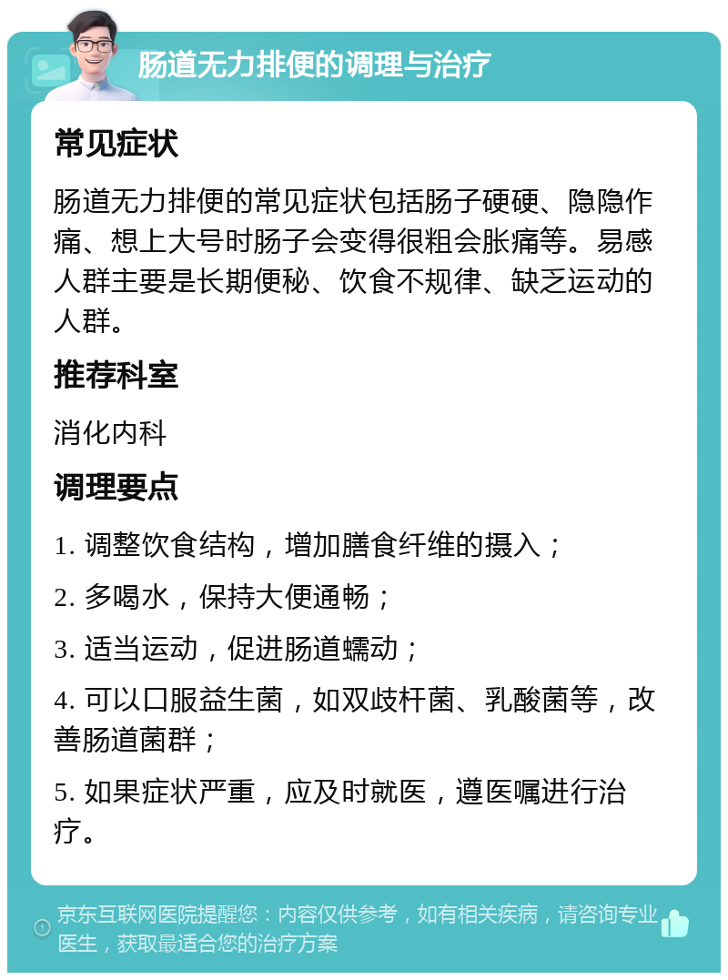 肠道无力排便的调理与治疗 常见症状 肠道无力排便的常见症状包括肠子硬硬、隐隐作痛、想上大号时肠子会变得很粗会胀痛等。易感人群主要是长期便秘、饮食不规律、缺乏运动的人群。 推荐科室 消化内科 调理要点 1. 调整饮食结构，增加膳食纤维的摄入； 2. 多喝水，保持大便通畅； 3. 适当运动，促进肠道蠕动； 4. 可以口服益生菌，如双歧杆菌、乳酸菌等，改善肠道菌群； 5. 如果症状严重，应及时就医，遵医嘱进行治疗。