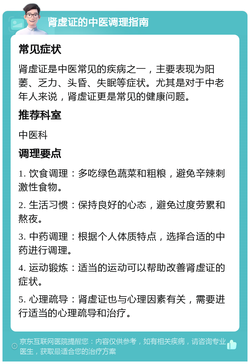 肾虚证的中医调理指南 常见症状 肾虚证是中医常见的疾病之一，主要表现为阳萎、乏力、头昏、失眠等症状。尤其是对于中老年人来说，肾虚证更是常见的健康问题。 推荐科室 中医科 调理要点 1. 饮食调理：多吃绿色蔬菜和粗粮，避免辛辣刺激性食物。 2. 生活习惯：保持良好的心态，避免过度劳累和熬夜。 3. 中药调理：根据个人体质特点，选择合适的中药进行调理。 4. 运动锻炼：适当的运动可以帮助改善肾虚证的症状。 5. 心理疏导：肾虚证也与心理因素有关，需要进行适当的心理疏导和治疗。