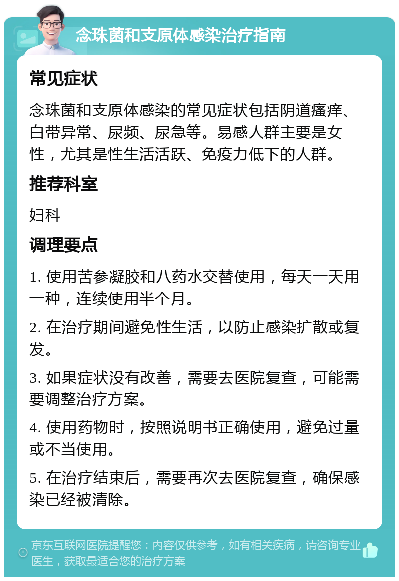 念珠菌和支原体感染治疗指南 常见症状 念珠菌和支原体感染的常见症状包括阴道瘙痒、白带异常、尿频、尿急等。易感人群主要是女性，尤其是性生活活跃、免疫力低下的人群。 推荐科室 妇科 调理要点 1. 使用苦参凝胶和八药水交替使用，每天一天用一种，连续使用半个月。 2. 在治疗期间避免性生活，以防止感染扩散或复发。 3. 如果症状没有改善，需要去医院复查，可能需要调整治疗方案。 4. 使用药物时，按照说明书正确使用，避免过量或不当使用。 5. 在治疗结束后，需要再次去医院复查，确保感染已经被清除。