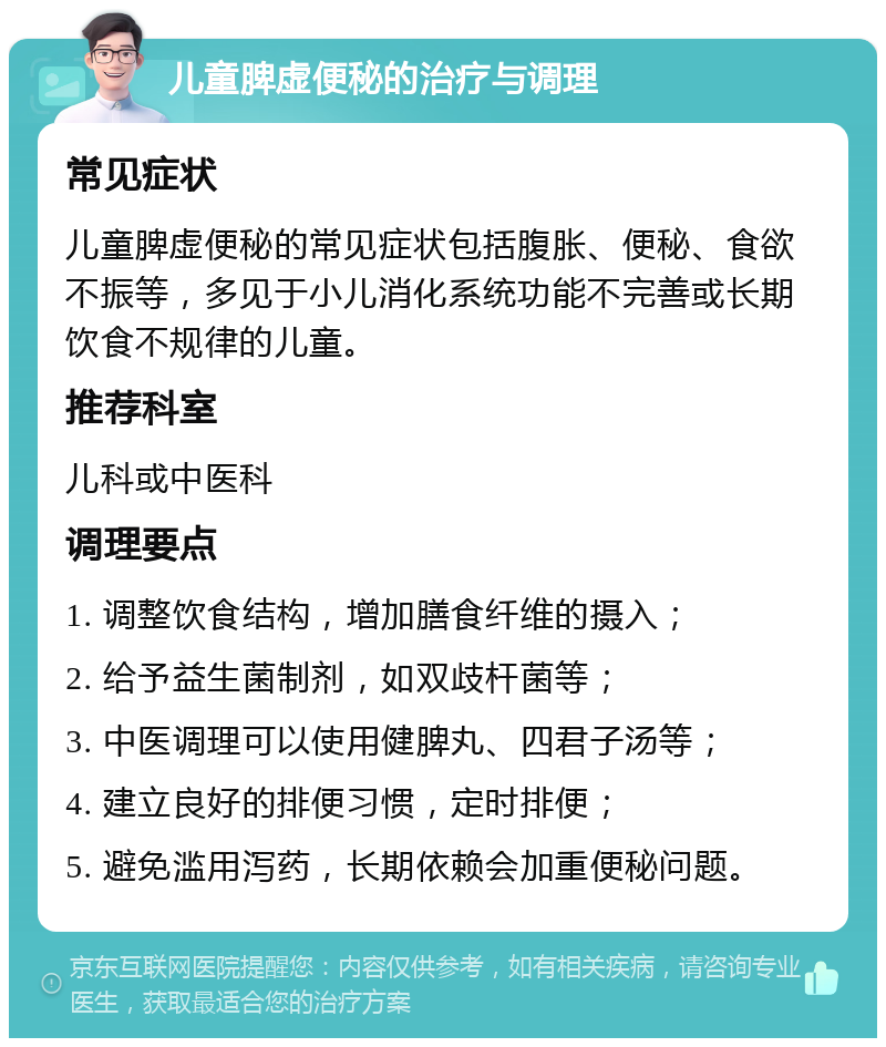 儿童脾虚便秘的治疗与调理 常见症状 儿童脾虚便秘的常见症状包括腹胀、便秘、食欲不振等，多见于小儿消化系统功能不完善或长期饮食不规律的儿童。 推荐科室 儿科或中医科 调理要点 1. 调整饮食结构，增加膳食纤维的摄入； 2. 给予益生菌制剂，如双歧杆菌等； 3. 中医调理可以使用健脾丸、四君子汤等； 4. 建立良好的排便习惯，定时排便； 5. 避免滥用泻药，长期依赖会加重便秘问题。