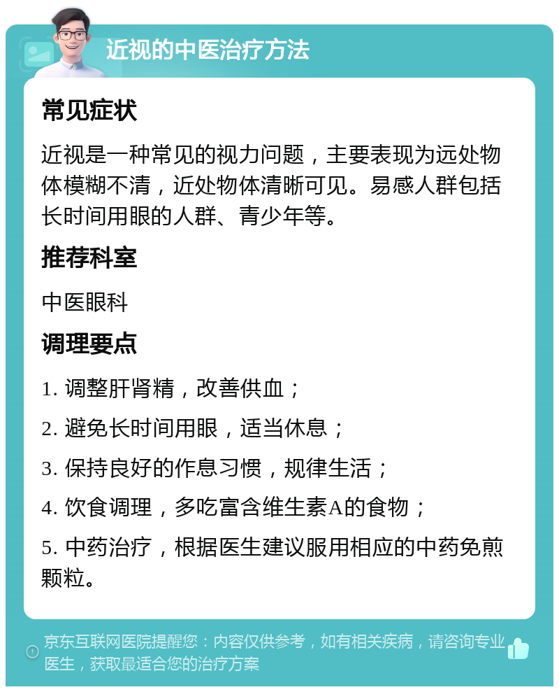 近视的中医治疗方法 常见症状 近视是一种常见的视力问题，主要表现为远处物体模糊不清，近处物体清晰可见。易感人群包括长时间用眼的人群、青少年等。 推荐科室 中医眼科 调理要点 1. 调整肝肾精，改善供血； 2. 避免长时间用眼，适当休息； 3. 保持良好的作息习惯，规律生活； 4. 饮食调理，多吃富含维生素A的食物； 5. 中药治疗，根据医生建议服用相应的中药免煎颗粒。