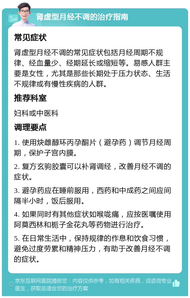 肾虚型月经不调的治疗指南 常见症状 肾虚型月经不调的常见症状包括月经周期不规律、经血量少、经期延长或缩短等。易感人群主要是女性，尤其是那些长期处于压力状态、生活不规律或有慢性疾病的人群。 推荐科室 妇科或中医科 调理要点 1. 使用炔雌醇环丙孕酮片（避孕药）调节月经周期，保护子宫内膜。 2. 复方玄驹胶囊可以补肾调经，改善月经不调的症状。 3. 避孕药应在睡前服用，西药和中成药之间应间隔半小时，饭后服用。 4. 如果同时有其他症状如喉咙痛，应按医嘱使用阿莫西林和栀子金花丸等药物进行治疗。 5. 在日常生活中，保持规律的作息和饮食习惯，避免过度劳累和精神压力，有助于改善月经不调的症状。