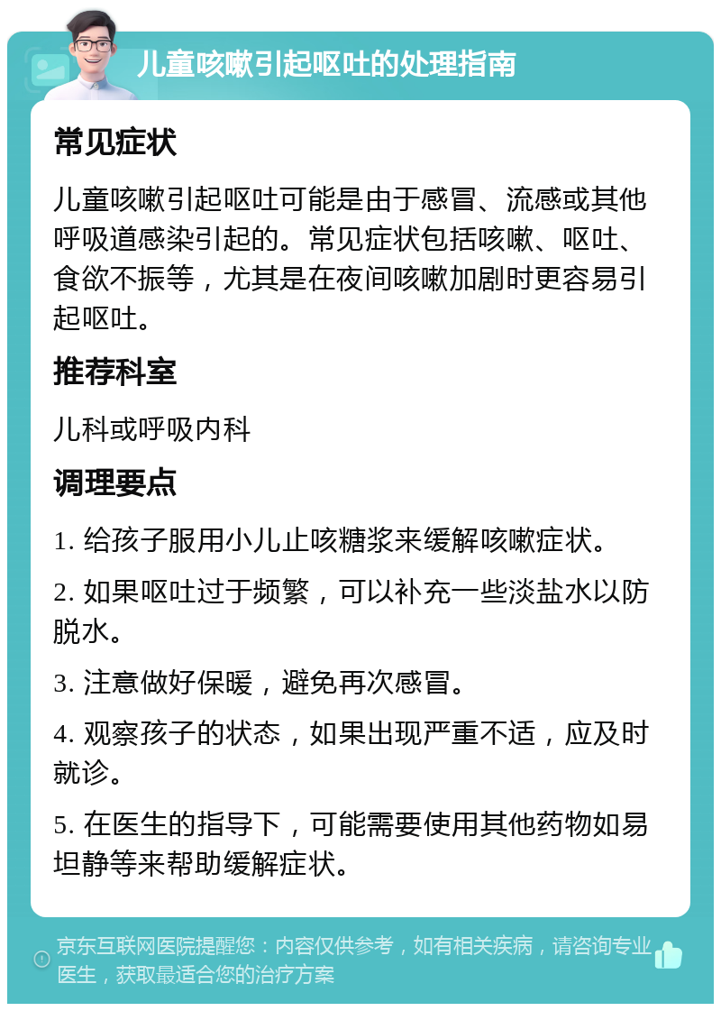 儿童咳嗽引起呕吐的处理指南 常见症状 儿童咳嗽引起呕吐可能是由于感冒、流感或其他呼吸道感染引起的。常见症状包括咳嗽、呕吐、食欲不振等，尤其是在夜间咳嗽加剧时更容易引起呕吐。 推荐科室 儿科或呼吸内科 调理要点 1. 给孩子服用小儿止咳糖浆来缓解咳嗽症状。 2. 如果呕吐过于频繁，可以补充一些淡盐水以防脱水。 3. 注意做好保暖，避免再次感冒。 4. 观察孩子的状态，如果出现严重不适，应及时就诊。 5. 在医生的指导下，可能需要使用其他药物如易坦静等来帮助缓解症状。